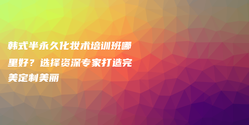 韓式半永久化妝術(shù)培訓(xùn)班哪里好？選擇資深專家打造完美定制美麗插圖