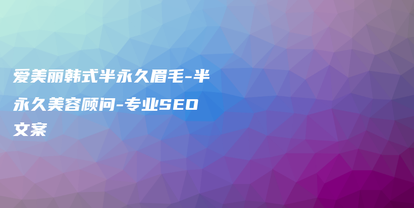 愛美麗韓式半永久眉毛-半永久美容顧問(wèn)-專業(yè)SEO文案插圖