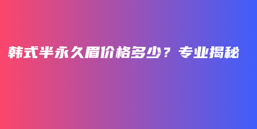 韓式半永久眉價格多少？專業(yè)揭秘插圖