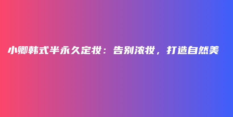 小卿韓式半永久定妝：告別濃妝，打造自然美插圖