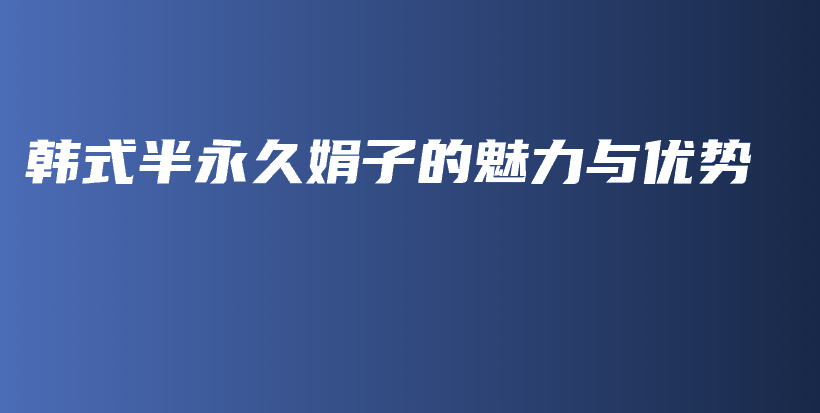 韓式半永久娟子的魅力與優(yōu)勢插圖