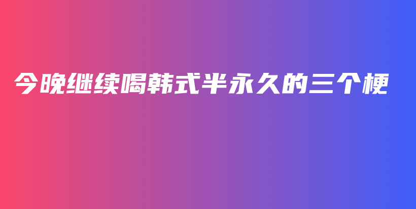 今晚繼續(xù)喝韓式半永久的三個(gè)梗插圖
