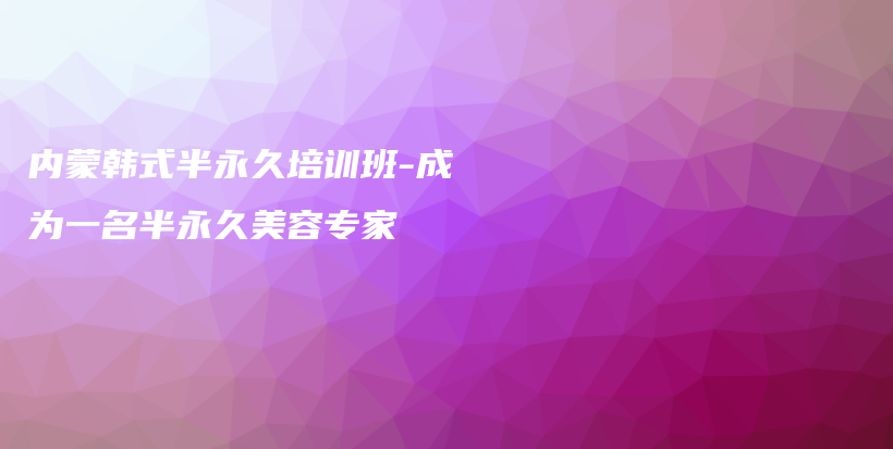 內(nèi)蒙韓式半永久培訓(xùn)班-成為一名半永久美容專家插圖