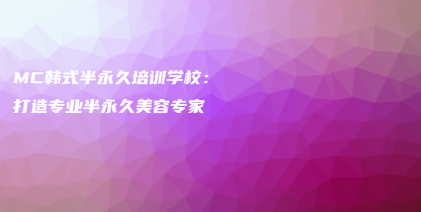 MC韓式半永久培訓(xùn)學(xué)校：打造專業(yè)半永久美容專家插圖
