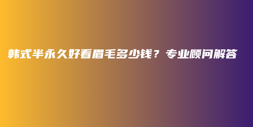 韓式半永久好看眉毛多少錢？專業(yè)顧問(wèn)解答插圖