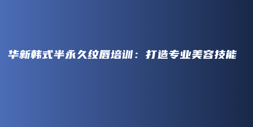 華新韓式半永久紋唇培訓(xùn)：打造專業(yè)美容技能插圖