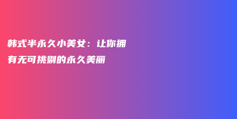 韓式半永久小美女：讓你擁有無(wú)可挑剔的永久美麗插圖