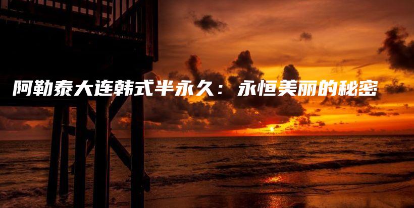 阿勒泰大連韓式半永久：永恒美麗的秘密插圖