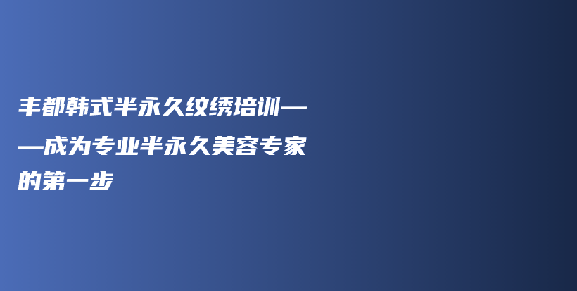 豐都韓式半永久紋繡培訓(xùn)——成為專(zhuān)業(yè)半永久美容專(zhuān)家的第一步插圖