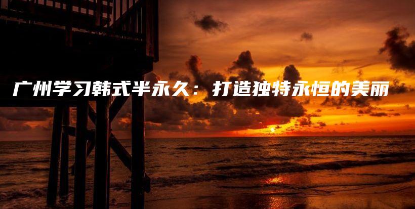 廣州學習韓式半永久：打造獨特永恒的美麗插圖