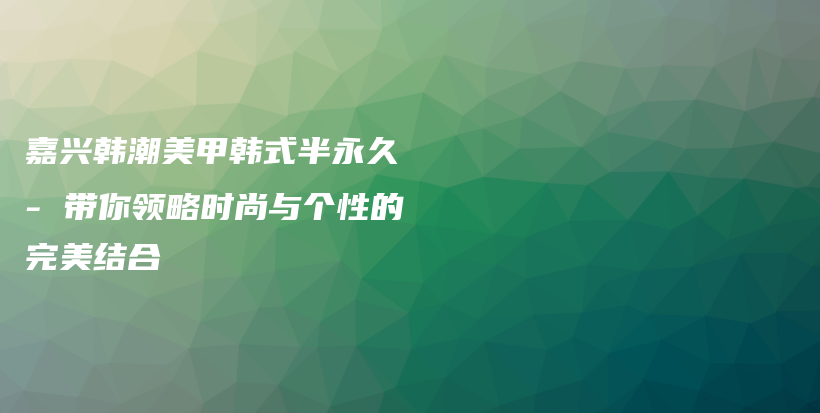 嘉興韓潮美甲韓式半永久 – 帶你領(lǐng)略時尚與個性的完美結(jié)合插圖