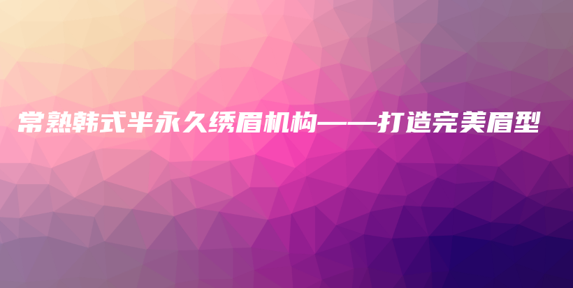 常熟韓式半永久繡眉機(jī)構(gòu)——打造完美眉型插圖
