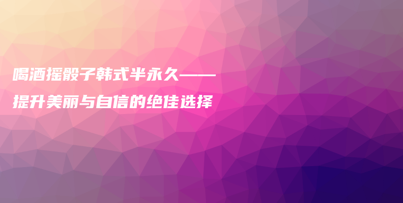 喝酒搖骰子韓式半永久——提升美麗與自信的絕佳選擇插圖
