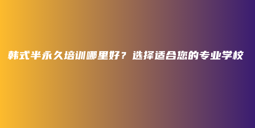 韓式半永久培訓(xùn)哪里好？選擇適合您的專業(yè)學(xué)校插圖