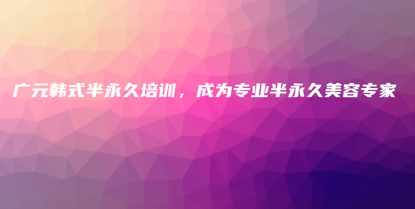 廣元韓式半永久培訓(xùn)，成為專業(yè)半永久美容專家插圖