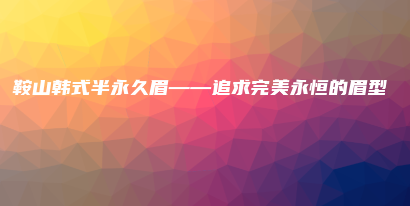 鞍山韓式半永久眉——追求完美永恒的眉型插圖