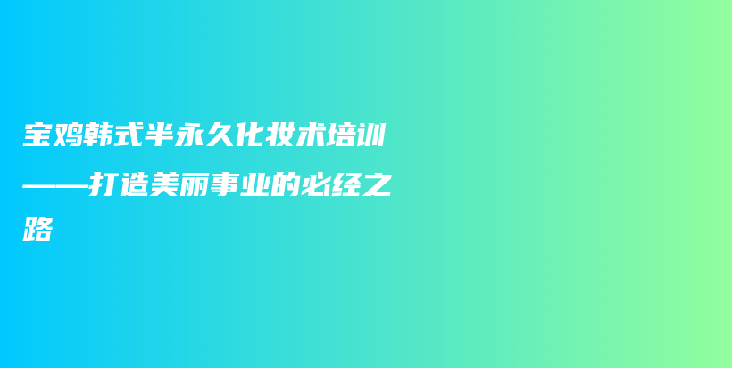 寶雞韓式半永久化妝術培訓——打造美麗事業(yè)的必經之路插圖
