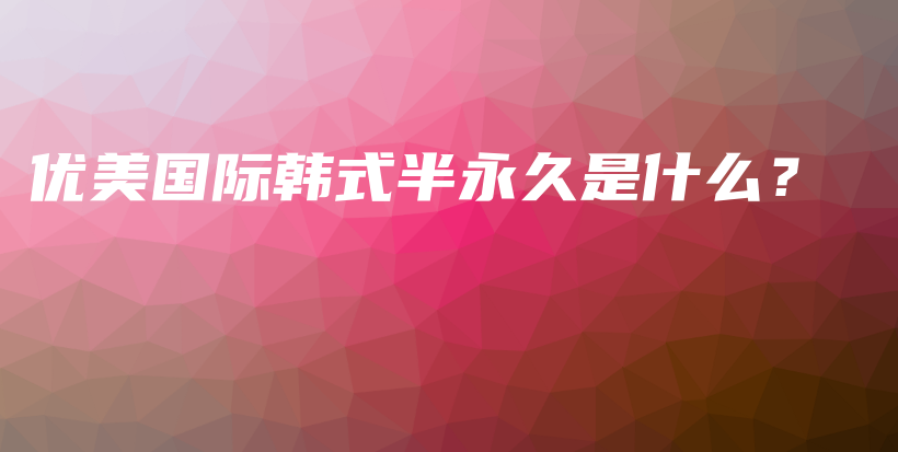 優(yōu)美國際韓式半永久是什么？插圖