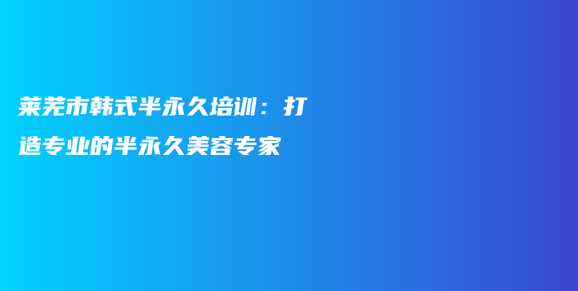 萊蕪市韓式半永久培訓(xùn)：打造專業(yè)的半永久美容專家插圖