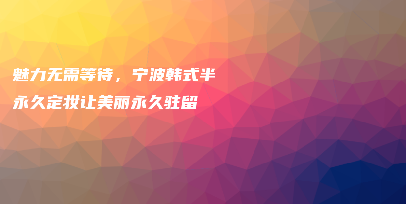魅力無需等待，寧波韓式半永久定妝讓美麗永久駐留插圖