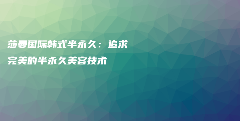 莎曼國際韓式半永久：追求完美的半永久美容技術(shù)插圖