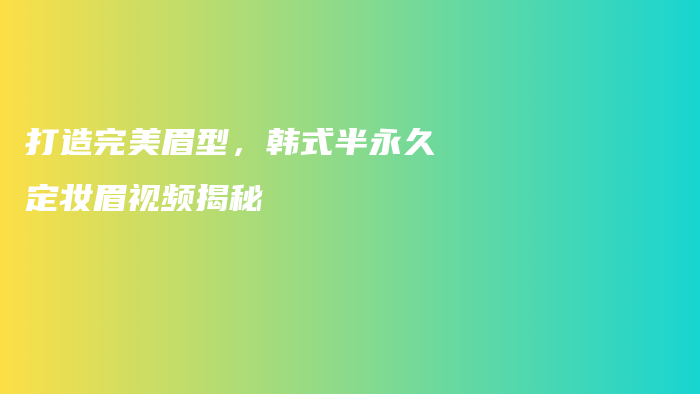 打造完美眉型，韓式半永久定妝眉視頻揭秘插圖