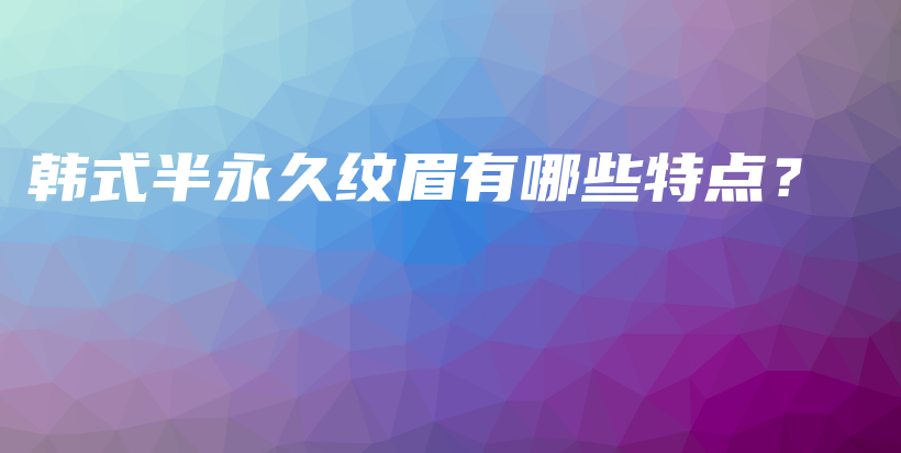 韓式半永久紋眉有哪些特點(diǎn)？插圖