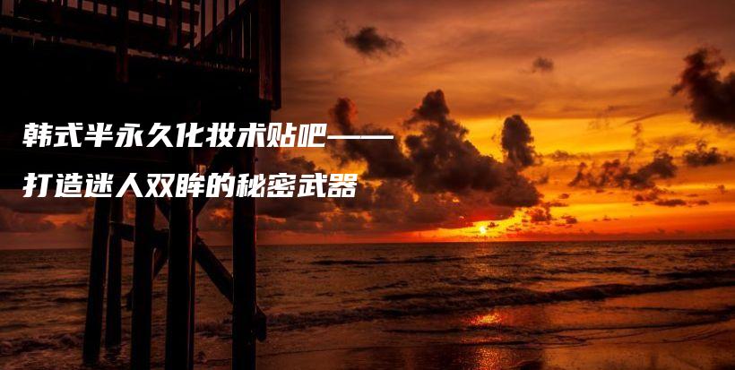 韓式半永久化妝術(shù)貼吧——打造迷人雙眸的秘密武器插圖