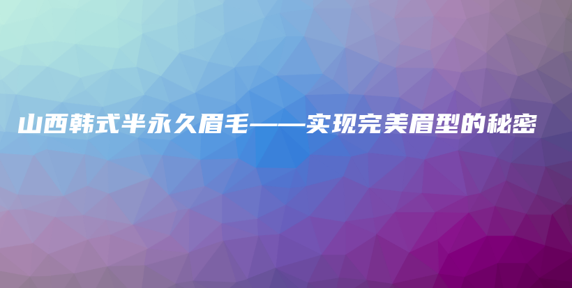山西韓式半永久眉毛——實現(xiàn)完美眉型的秘密插圖
