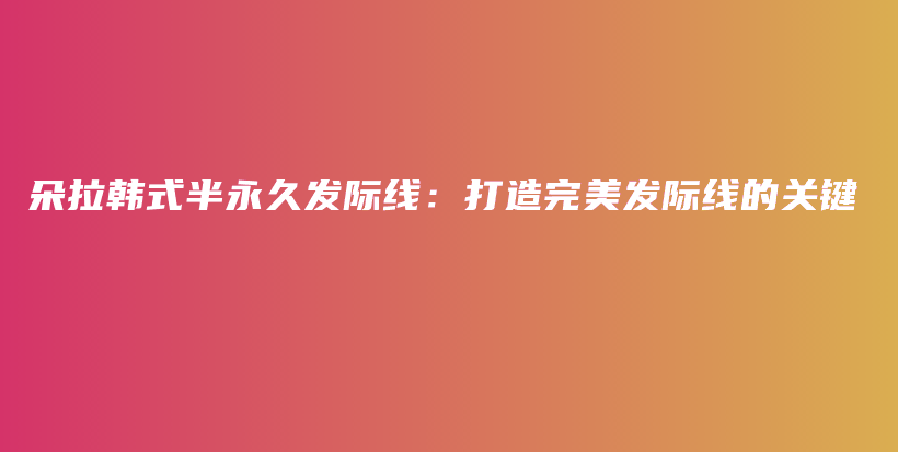 朵拉韓式半永久發(fā)際線：打造完美發(fā)際線的關(guān)鍵插圖