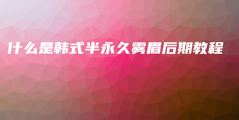 什么是韓式半永久霧眉后期教程插圖