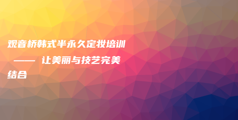 觀音橋韓式半永久定妝培訓 —— 讓美麗與技藝完美結合插圖