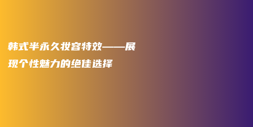 韓式半永久妝容特效——展現(xiàn)個(gè)性魅力的絕佳選擇插圖