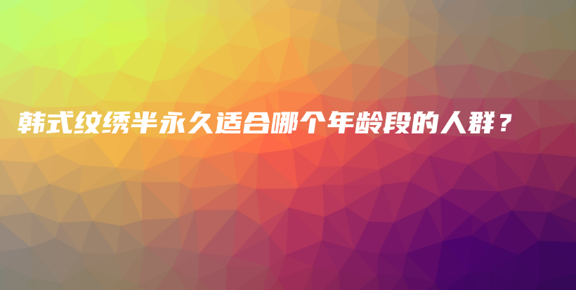 韓式紋繡半永久適合哪個(gè)年齡段的人群？插圖