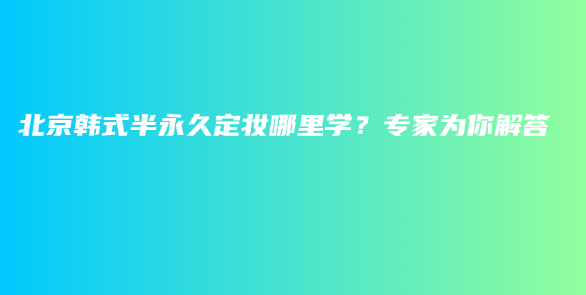 北京韓式半永久定妝哪里學(xué)？專家為你解答插圖