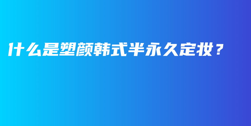 什么是塑顏?lái)n式半永久定妝？插圖