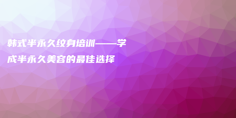 韓式半永久紋身培訓(xùn)——學(xué)成半永久美容的最佳選擇插圖