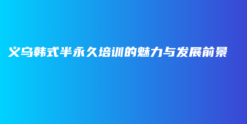 義烏韓式半永久培訓的魅力與發(fā)展前景插圖