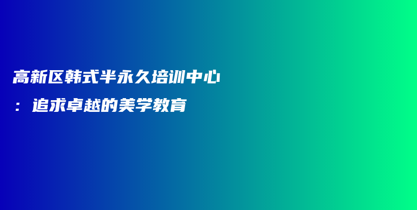 高新區(qū)韓式半永久培訓(xùn)中心：追求卓越的美學(xué)教育插圖
