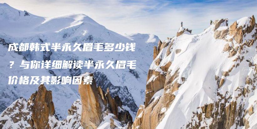 成都韓式半永久眉毛多少錢？與你詳細(xì)解讀半永久眉毛價(jià)格及其影響因素插圖
