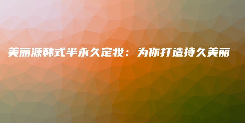 美麗源韓式半永久定妝：為你打造持久美麗插圖