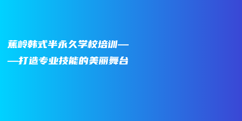 蕉嶺韓式半永久學(xué)校培訓(xùn)——打造專業(yè)技能的美麗舞臺(tái)插圖