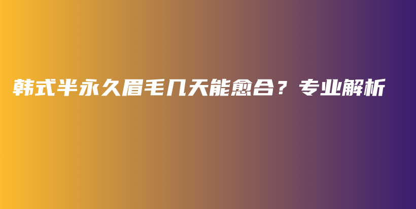韓式半永久眉毛幾天能愈合？專業(yè)解析插圖