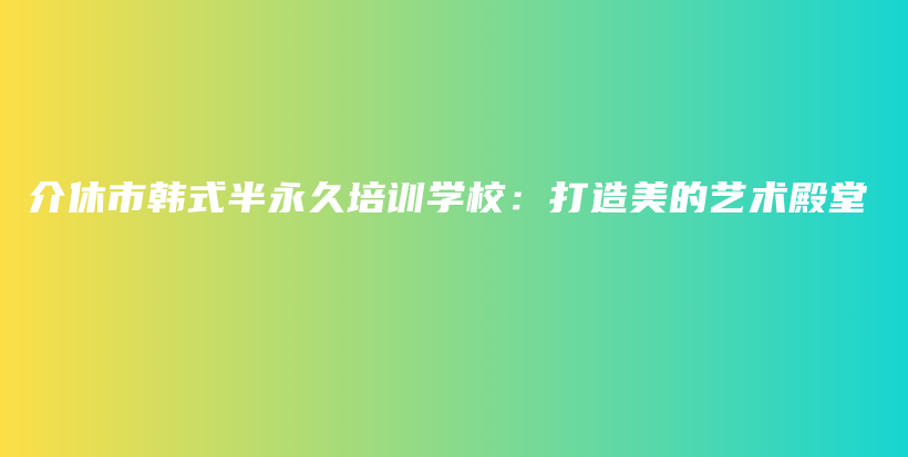 介休市韓式半永久培訓(xùn)學(xué)校：打造美的藝術(shù)殿堂插圖