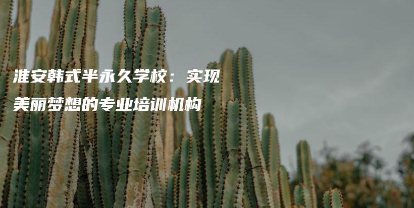 淮安韓式半永久學(xué)校：實(shí)現(xiàn)美麗夢想的專業(yè)培訓(xùn)機(jī)構(gòu)插圖