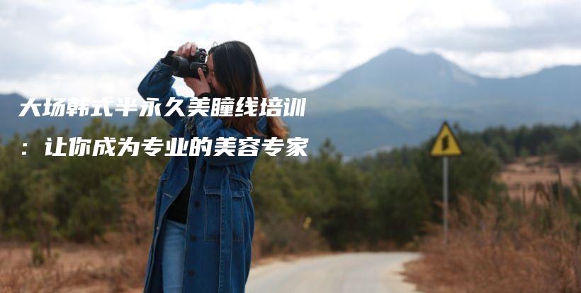 大場韓式半永久美瞳線培訓：讓你成為專業(yè)的美容專家插圖