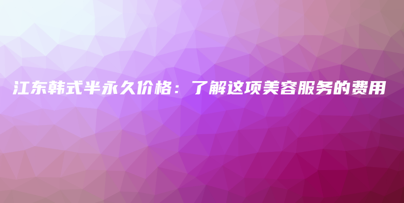 江東韓式半永久價(jià)格：了解這項(xiàng)美容服務(wù)的費(fèi)用插圖