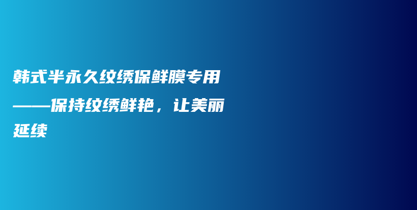 韓式半永久紋繡保鮮膜專用——保持紋繡鮮艷，讓美麗延續(xù)插圖