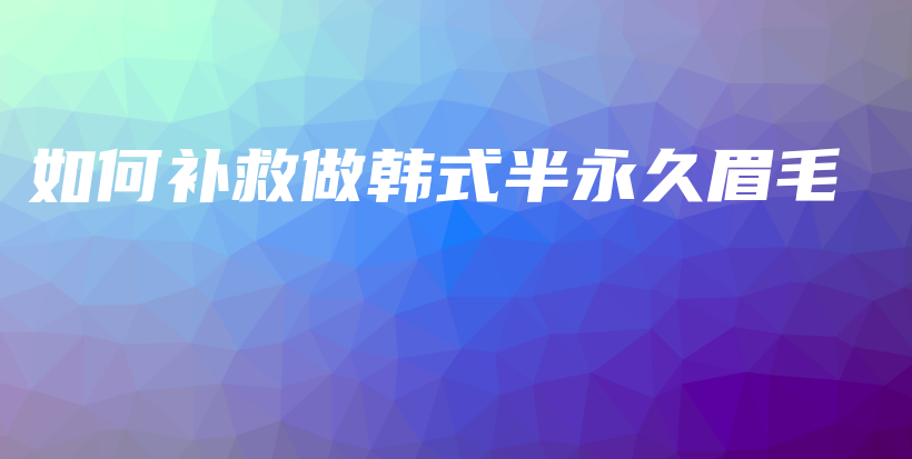 如何補(bǔ)救做韓式半永久眉毛插圖