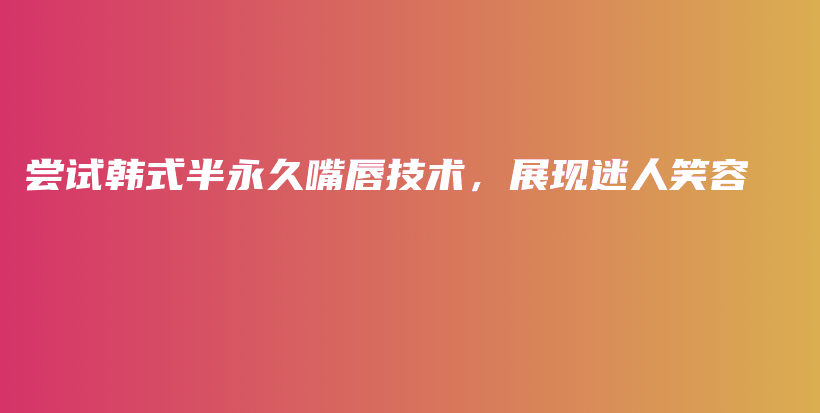 嘗試韓式半永久嘴唇技術(shù)，展現(xiàn)迷人笑容插圖